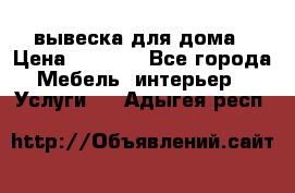 вывеска для дома › Цена ­ 3 500 - Все города Мебель, интерьер » Услуги   . Адыгея респ.